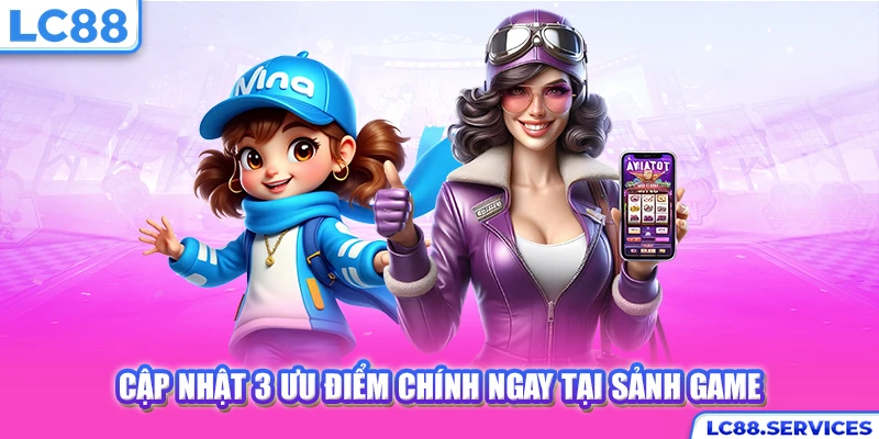Cập nhật 3 ưu điểm chính ngay tại sảnh game